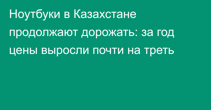 Ноутбуки в Казахстане продолжают дорожать: за год цены выросли почти на треть