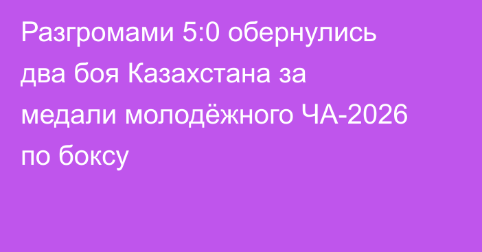 Разгромами 5:0 обернулись два боя Казахстана за медали молодёжного ЧА-2026 по боксу
