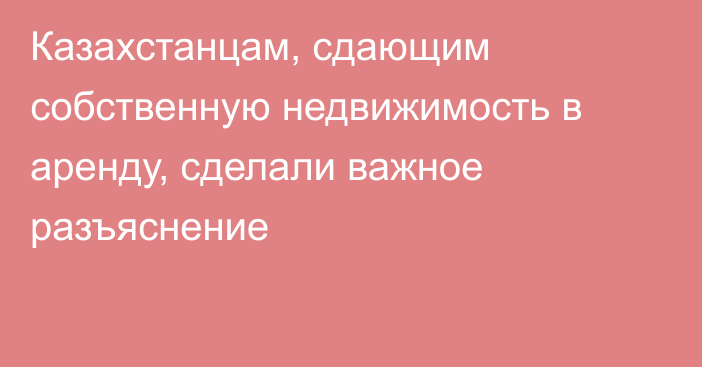 Казахстанцам, сдающим собственную недвижимость в аренду, сделали важное разъяснение