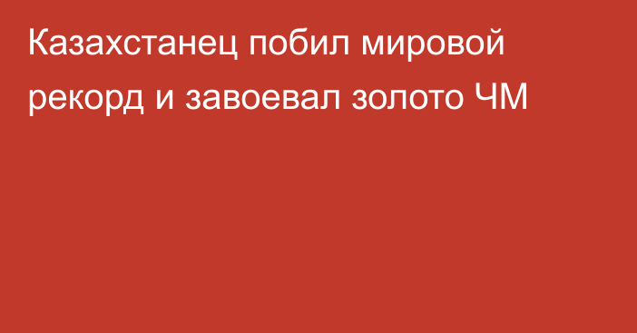 Казахстанец побил мировой рекорд и завоевал золото ЧМ