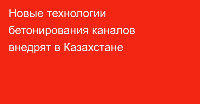 Новые технологии бетонирования каналов внедрят в Казахстане