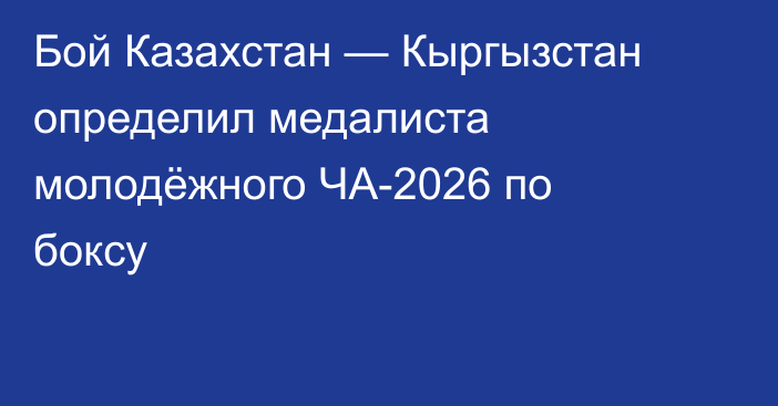 Бой Казахстан — Кыргызстан определил медалиста молодёжного ЧА-2026 по боксу