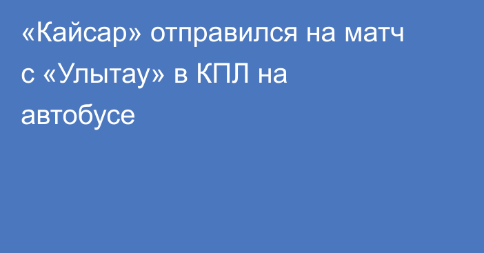 «Кайсар» отправился на матч с «Улытау» в КПЛ на автобусе