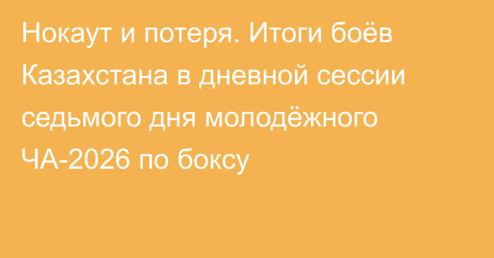 Нокаут и потеря. Итоги боёв Казахстана в дневной сессии седьмого дня молодёжного ЧА-2026 по боксу