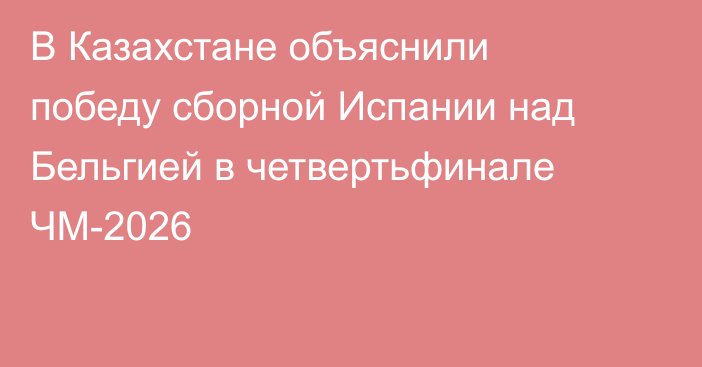 В Казахстане объяснили победу сборной Испании над Бельгией в четвертьфинале ЧМ-2026