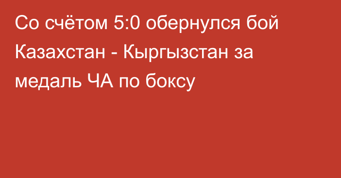 Со счётом 5:0 обернулся бой Казахстан - Кыргызстан за медаль ЧА по боксу