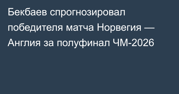 Бекбаев спрогнозировал победителя матча Норвегия — Англия за полуфинал ЧМ-2026