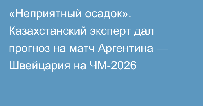 «Неприятный осадок». Казахстанский эксперт дал прогноз на матч Аргентина — Швейцария на ЧМ-2026