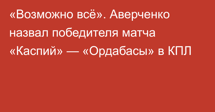 «Возможно всё». Аверченко назвал победителя матча «Каспий» — «Ордабасы» в КПЛ