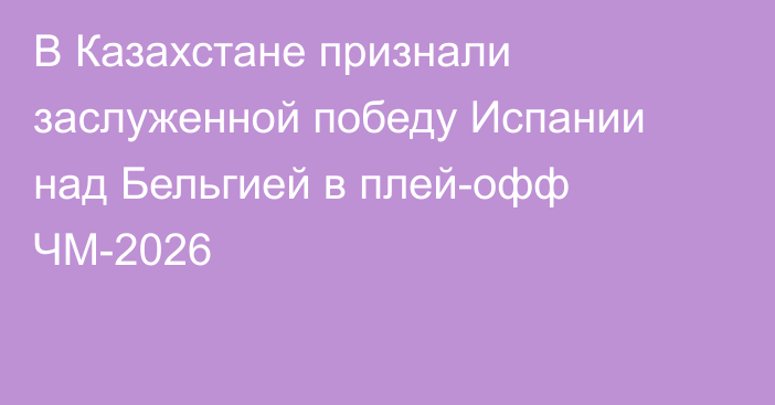 В Казахстане признали заслуженной победу Испании над Бельгией в плей-офф ЧМ-2026