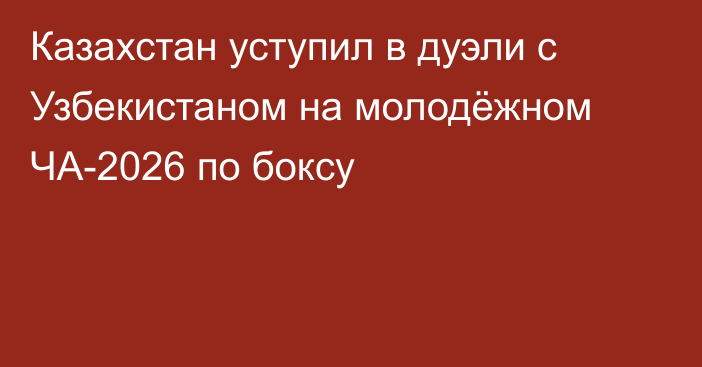 Казахстан уступил в дуэли с Узбекистаном на молодёжном ЧА-2026 по боксу