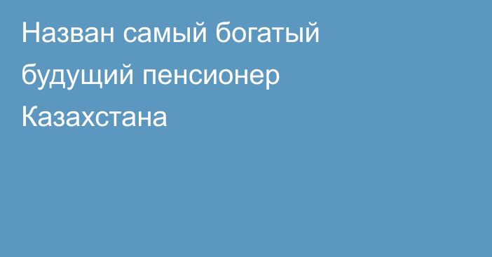 Назван самый богатый будущий пенсионер Казахстана