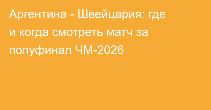 Аргентина - Швейцария: где и когда смотреть матч за полуфинал ЧМ-2026