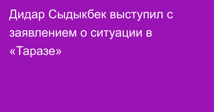 Дидар Сыдыкбек выступил с заявлением о ситуации в «Таразе»