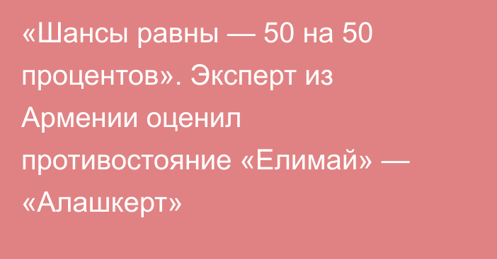 «Шансы равны — 50 на 50 процентов». Эксперт из Армении оценил противостояние «Елимай» — «Алашкерт»