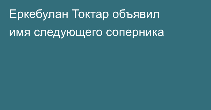 Еркебулан Токтар объявил имя следующего соперника