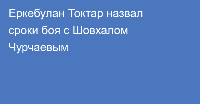Еркебулан Токтар назвал сроки боя с Шовхалом Чурчаевым