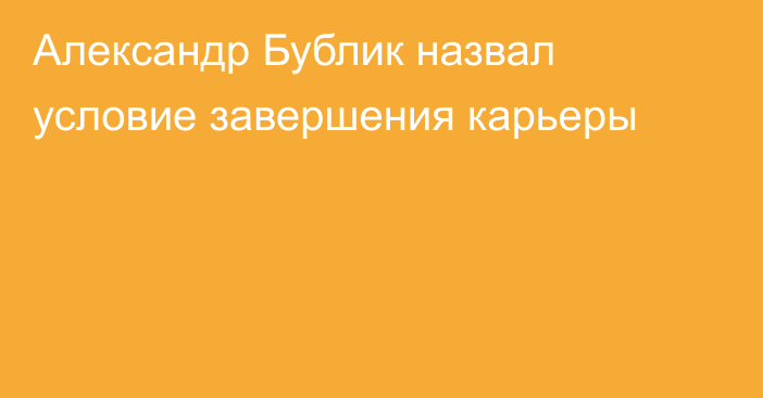 Александр Бублик назвал условие завершения карьеры