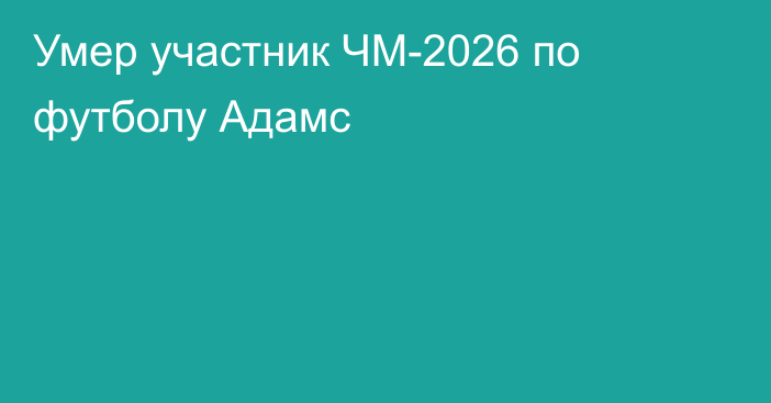 Умер участник ЧМ-2026 по футболу Адамс