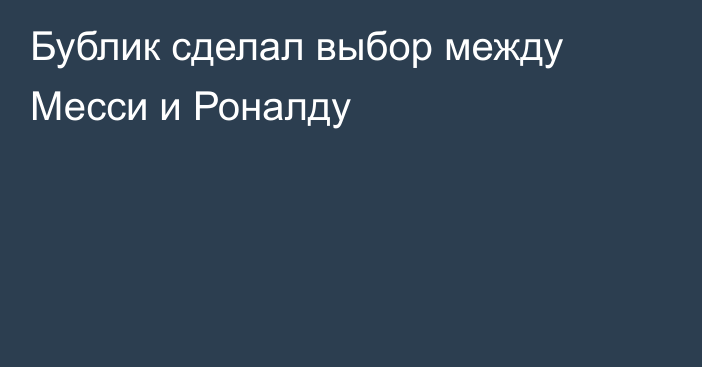 Бублик сделал выбор между Месси и Роналду