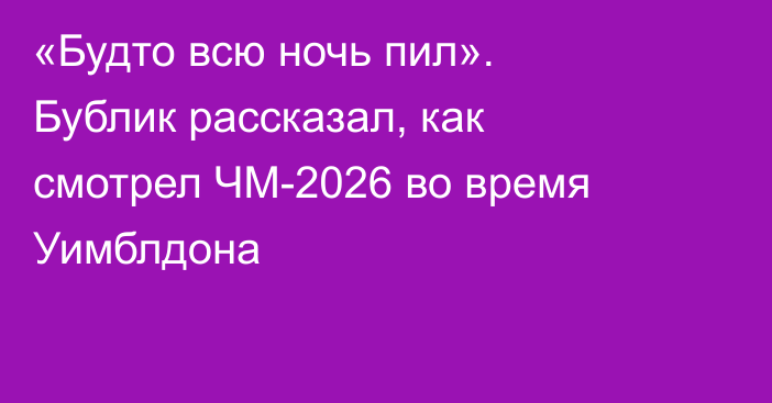 «Будто всю ночь пил». Бублик рассказал, как смотрел ЧМ-2026 во время Уимблдона