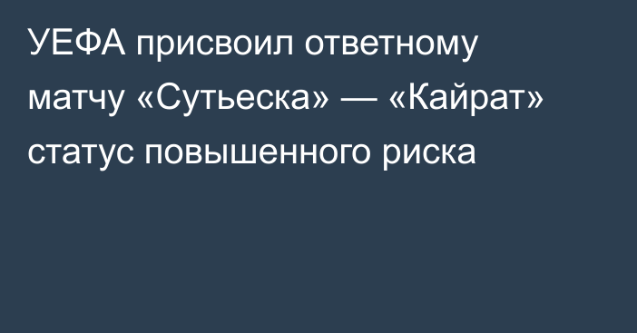 УЕФА присвоил ответному матчу «Сутьеска» — «Кайрат» статус повышенного риска