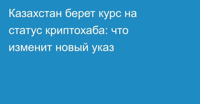 Казахстан берет курс на статус криптохаба: что изменит новый указ