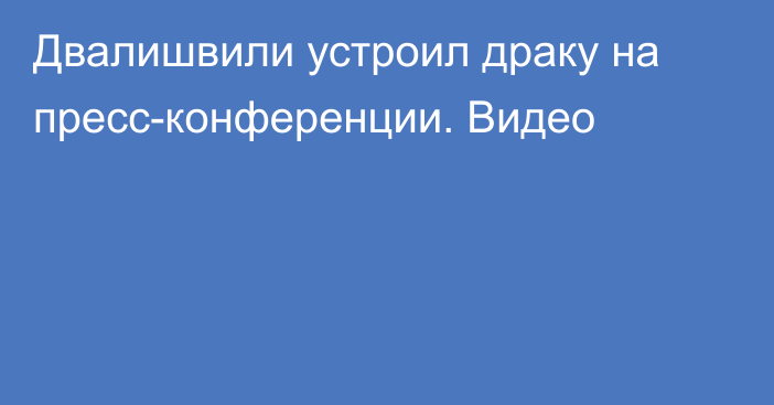 Двалишвили устроил драку на пресс-конференции. Видео