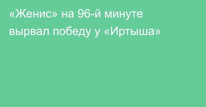 «Женис» на 96-й минуте вырвал победу у «Иртыша»
