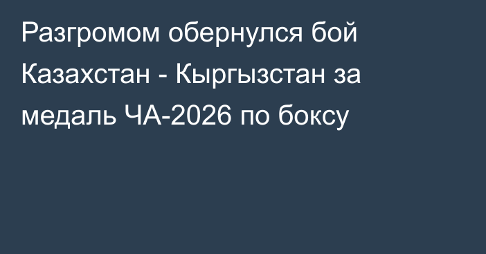 Разгромом обернулся бой Казахстан - Кыргызстан за медаль ЧА-2026 по боксу