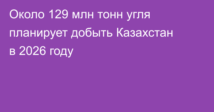 Около 129 млн тонн угля планирует добыть Казахстан в 2026 году