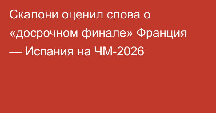 Скалони оценил слова о «досрочном финале» Франция — Испания на ЧМ-2026