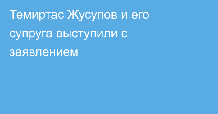 Темиртас Жусупов и его супруга выступили с заявлением
