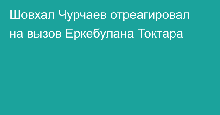Шовхал Чурчаев отреагировал на вызов Еркебулана Токтара