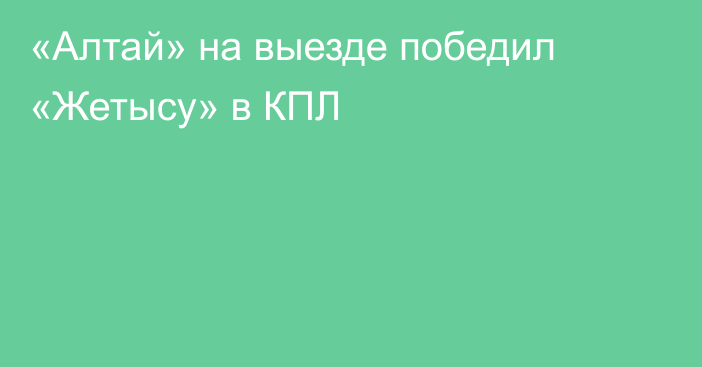 «Алтай» на выезде победил «Жетысу» в КПЛ