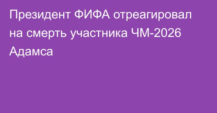 Президент ФИФА отреагировал на смерть участника ЧМ-2026 Адамса