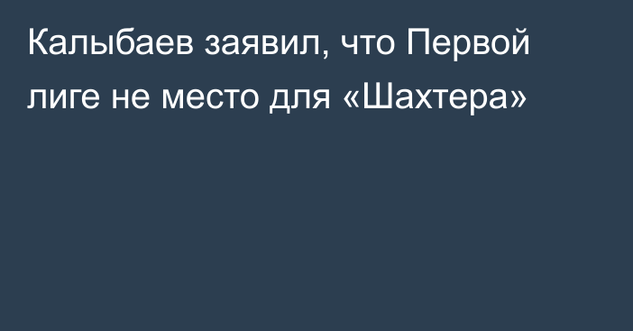 Калыбаев заявил, что Первой лиге не место для «Шахтера»
