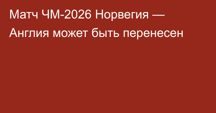 Матч ЧМ-2026 Норвегия — Англия может быть перенесен
