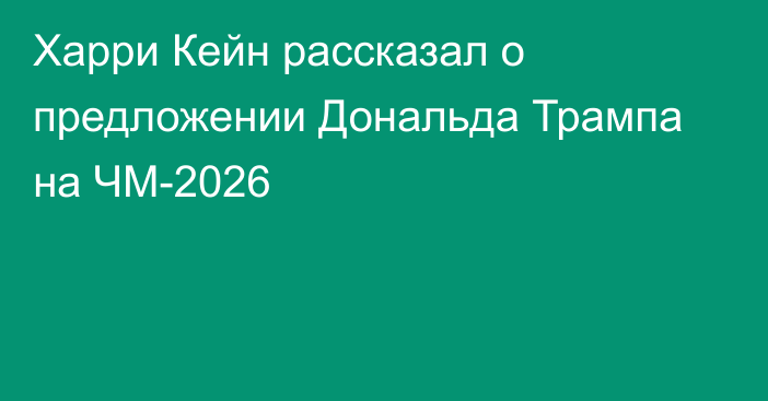 Харри Кейн рассказал о предложении Дональда Трампа на ЧМ-2026
