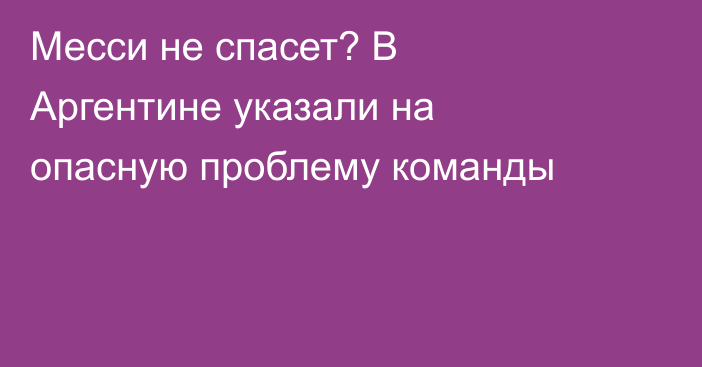 Месси не спасет? В Аргентине указали на опасную проблему команды