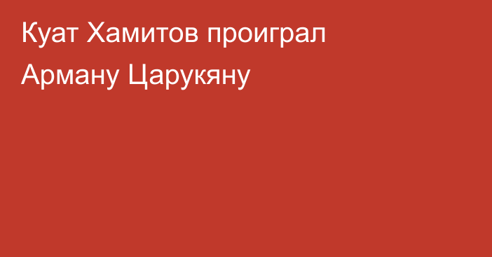 Куат Хамитов проиграл Арману Царукяну