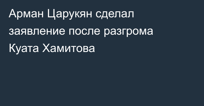 Арман Царукян сделал заявление после разгрома Куата Хамитова