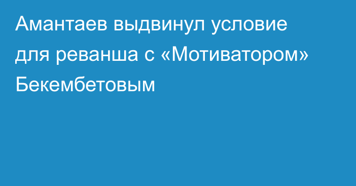Амантаев выдвинул условие для реванша с «Мотиватором» Бекембетовым