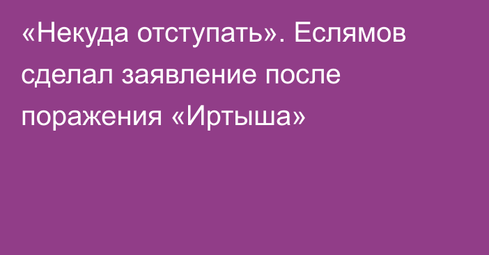 «Некуда отступать». Еслямов сделал заявление после поражения «Иртыша»
