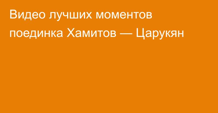 Видео лучших моментов поединка Хамитов — Царукян