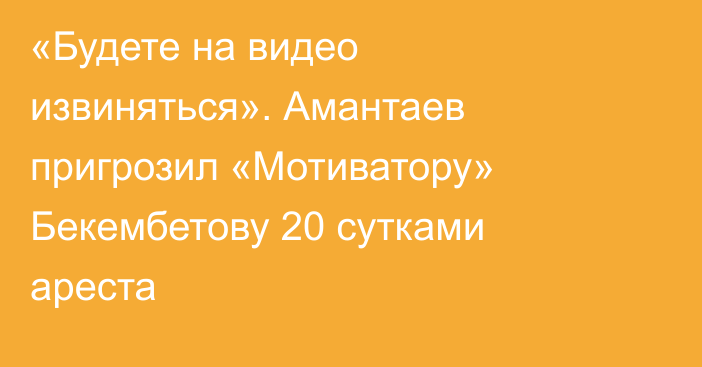 «Будете на видео извиняться». Амантаев пригрозил «Мотиватору» Бекембетову 20 сутками ареста