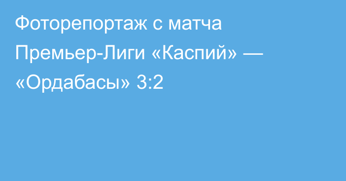 Фоторепортаж с матча Премьер-Лиги «Каспий» — «Ордабасы» 3:2