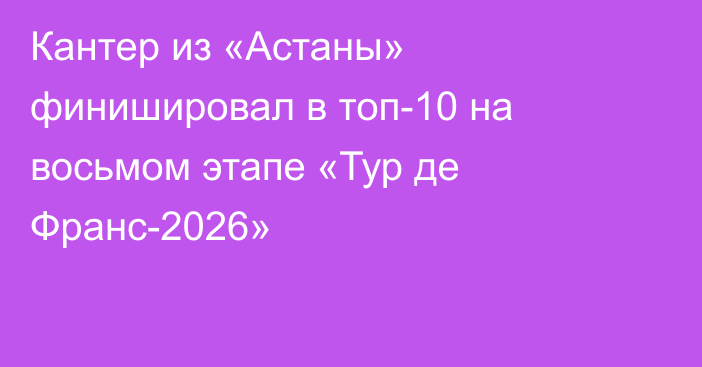 Кантер из «Астаны» финишировал в топ-10 на восьмом этапе «Тур де Франс-2026»