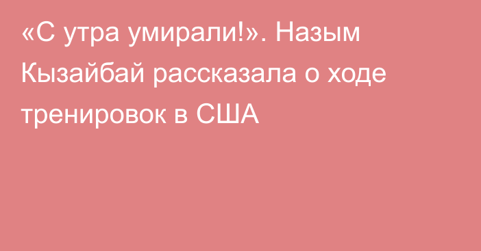 «С утра умирали!». Назым Кызайбай рассказала о ходе тренировок в США