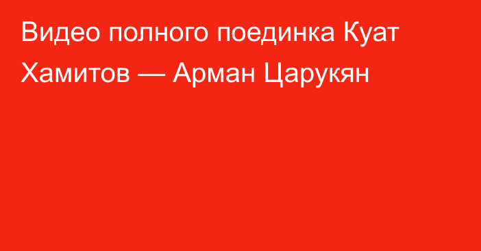 Видео полного поединка Куат Хамитов — Арман Царукян